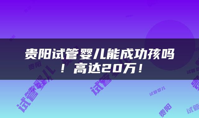 贵阳试管婴儿能成功孩吗！高达20万！