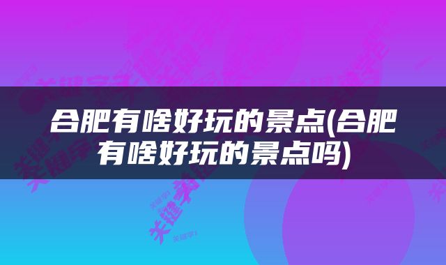 合肥有啥好玩的景点(合肥有啥好玩的景点吗)