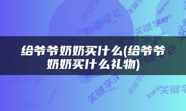 给爷爷奶奶买什么(给爷爷奶奶买什么礼物)