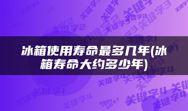 冰箱使用寿命最多几年(冰箱寿命大约多少年)