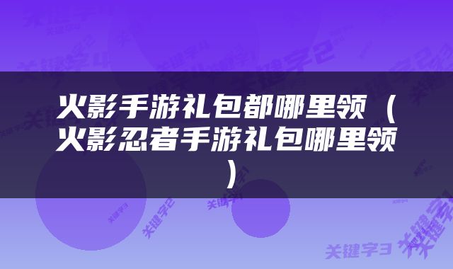 火影手游礼包都哪里领（火影忍者手游礼包哪里领）