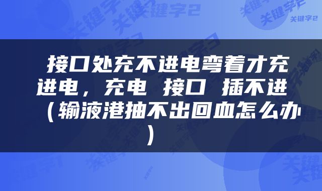  接口处充不进电弯着才充进电，充电 接口 插不进（输液港抽不出回血怎么办） 