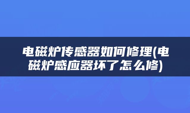 电磁炉传感器如何修理(电磁炉感应器坏了怎么修)