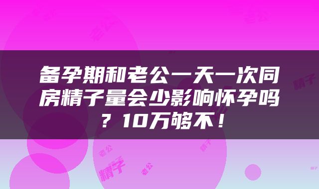 备孕期和老公一天一次同房精子量会少影响怀孕吗？10万够不！