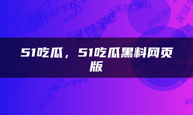 51吃瓜，51吃瓜黑料网页版