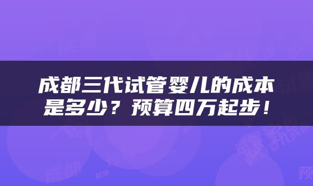 成都三代试管婴儿的成本是多少？预算四万起步！