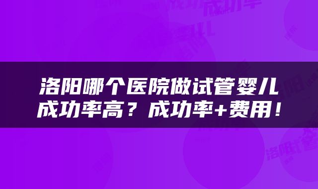 洛阳哪个医院做试管婴儿成功率高？成功率+费用！