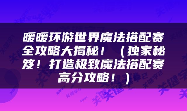 暖暖环游世界魔法搭配赛全攻略大揭秘！（独家秘笈！打造极致魔法搭配赛高分攻略！）