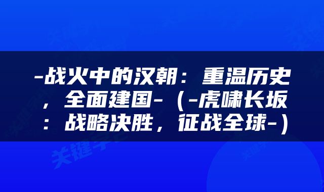 -战火中的汉朝：重温历史，全面建国-（-虎啸长坂：战略决胜，征战全球-）