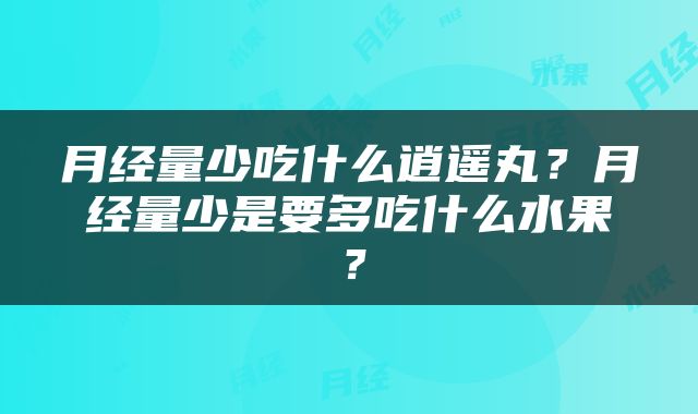 月经量少吃什么逍遥丸？月经量少是要多吃什么水果？