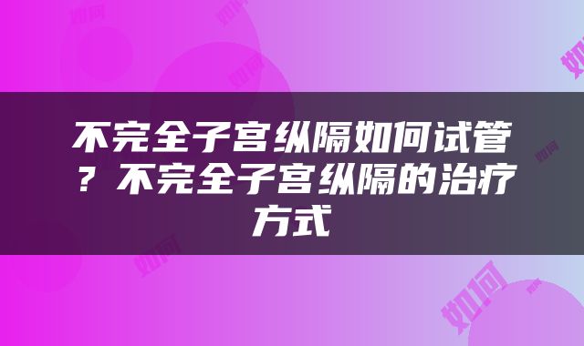 不完全子宫纵隔如何试管？不完全子宫纵隔的治疗方式