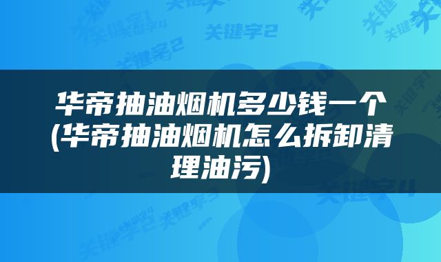 华帝抽油烟机多少钱一个(华帝抽油烟机怎么拆卸清理油污)