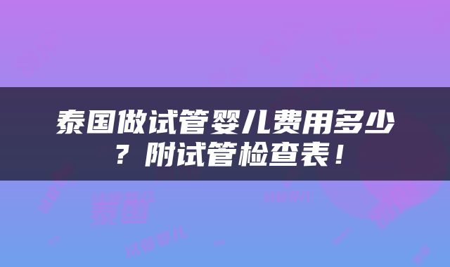 泰国做试管婴儿费用多少？附试管检查表！