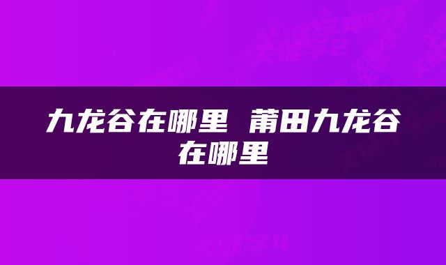 九龙谷在哪里 莆田九龙谷在哪里