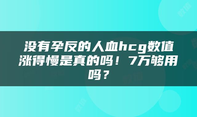 没有孕反的人血hcg数值涨得慢是真的吗！7万够用吗？