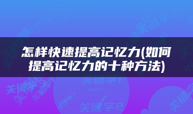 怎样快速提高记忆力(如何提高记忆力的十种方法)