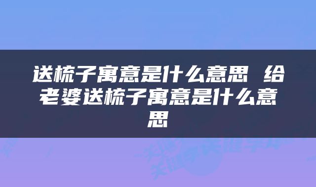 送梳子寓意是什么意思 给老婆送梳子寓意是什么意思