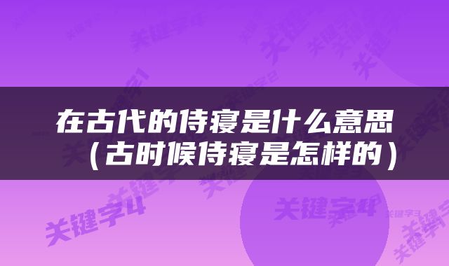 在古代的侍寝是什么意思（古时候侍寝是怎样的）
