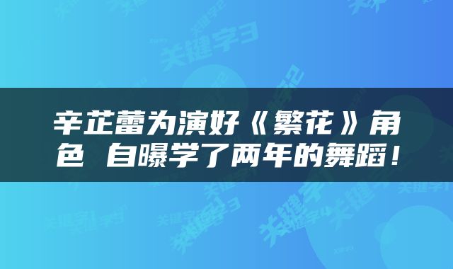 辛芷蕾为演好《繁花》角色 自曝学了两年的舞蹈！