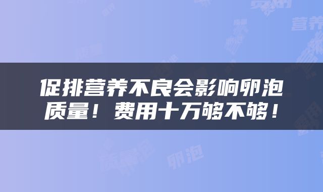 促排营养不良会影响卵泡质量！费用十万够不够！