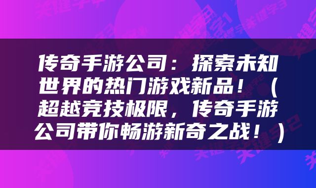 传奇手游公司：探索未知世界的热门游戏新品！（超越竞技极限，传奇手游公司带你畅游新奇之战！）