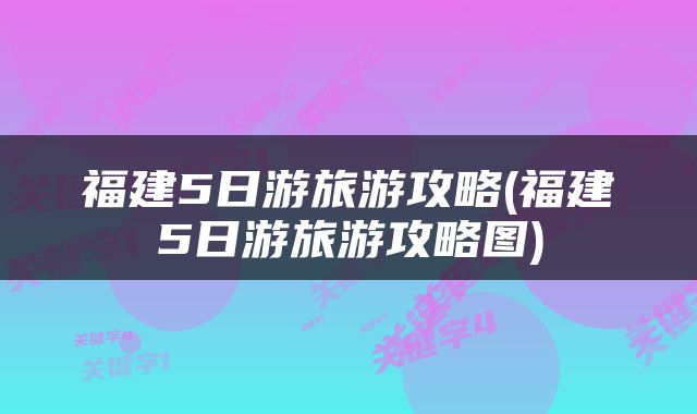 福建5日游旅游攻略(福建5日游旅游攻略图)