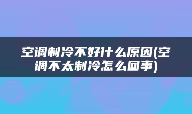 空调制冷不好什么原因(空调不太制冷怎么回事)