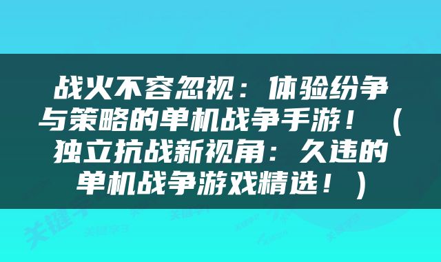 战火不容忽视：体验纷争与策略的单机战争手游！（独立抗战新视角：久违的单机战争游戏精选！）