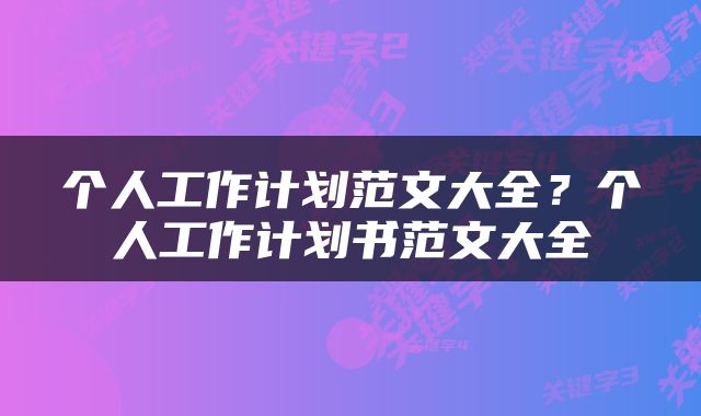 个人工作计划范文大全？个人工作计划书范文大全