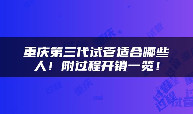重庆第三代试管适合哪些人！附过程开销一览！