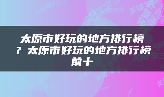 太原市好玩的地方排行榜？太原市好玩的地方排行榜前十