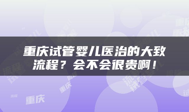 重庆试管婴儿医治的大致流程？会不会很贵啊！