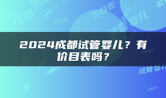 2024成都试管婴儿？有价目表吗？