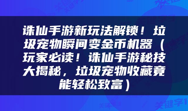 诛仙手游新玩法解锁！垃圾宠物瞬间变金币机器（玩家必读！诛仙手游秘技大揭秘，垃圾宠物收藏竟能轻松致富）