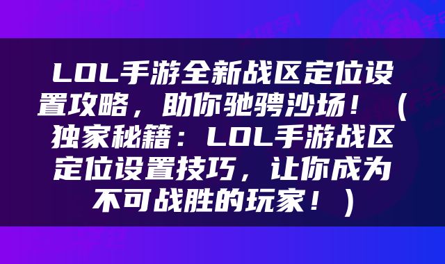 LOL手游全新战区定位设置攻略，助你驰骋沙场！（独家秘籍：LOL手游战区定位设置技巧，让你成为不可战胜的玩家！）