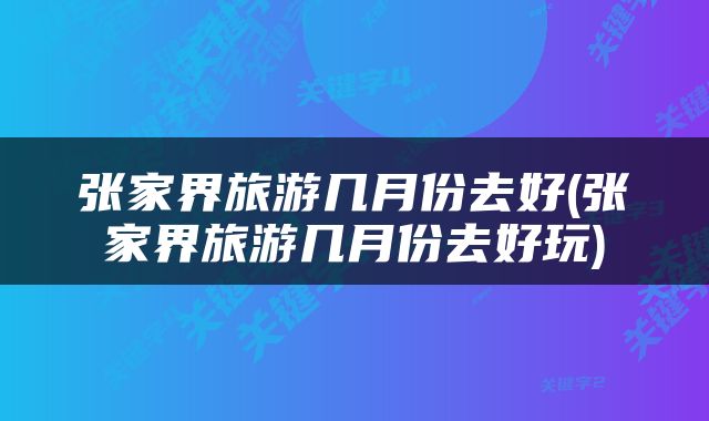 张家界旅游几月份去好(张家界旅游几月份去好玩)