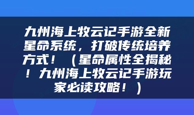 九州海上牧云记手游全新星命系统，打破传统培养方式！（星命属性全揭秘！九州海上牧云记手游玩家必读攻略！）