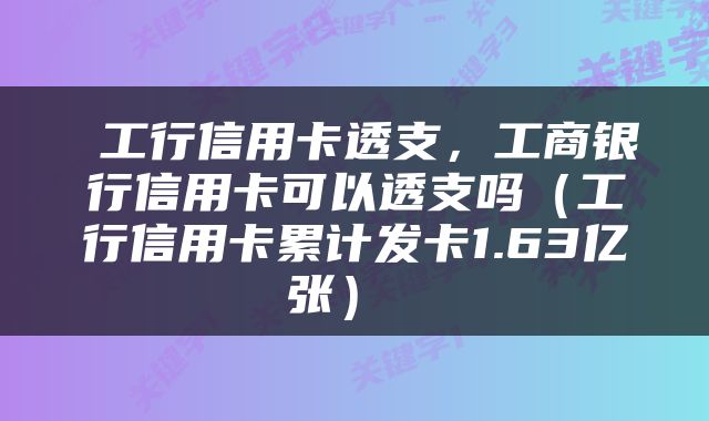  工行信用卡透支，工商银行信用卡可以透支吗（工行信用卡累计发卡1.63亿张） 