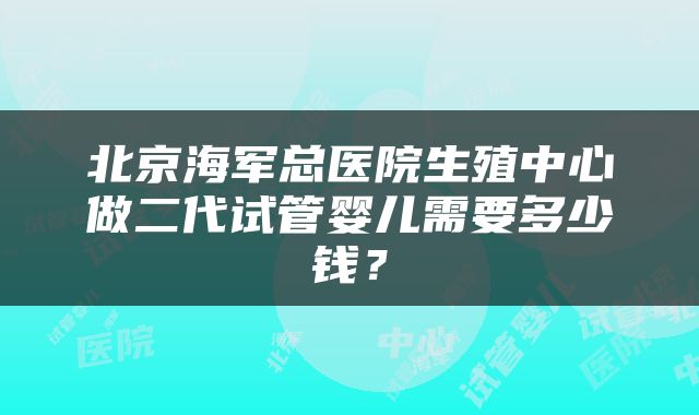 北京海军总医院生殖中心做二代试管婴儿需要多少钱？
