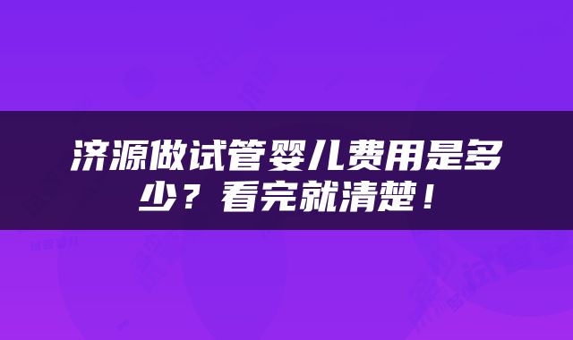 济源做试管婴儿费用是多少？看完就清楚！