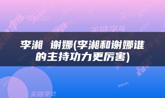 李湘 谢娜(李湘和谢娜谁的主持功力更厉害)