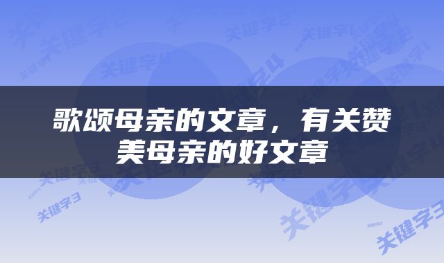 歌颂母亲的文章，有关赞美母亲的好文章