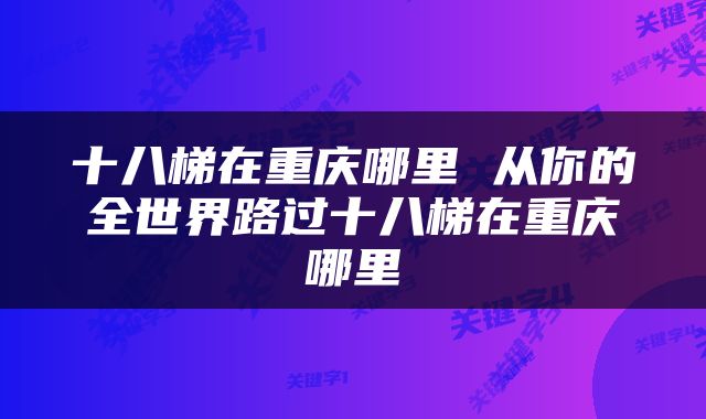 十八梯在重庆哪里 从你的全世界路过十八梯在重庆哪里