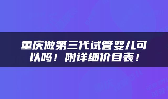 重庆做第三代试管婴儿可以吗！附详细价目表！