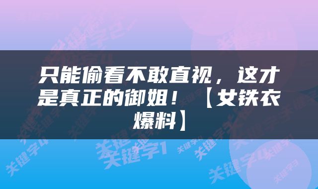 只能偷看不敢直视，这才是真正的御姐！【女铁衣爆料】
