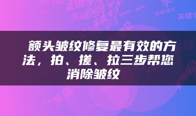  额头皱纹修复最有效的方法，拍、搓、拉三步帮您消除皱纹 
