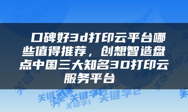  口碑好3d打印云平台哪些值得推荐，创想智造盘点中国三大知名3D打印云服务平台 