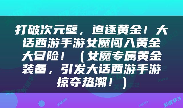 打破次元壁，追逐黄金！大话西游手游女魔闯入黄金大冒险！（女魔专属黄金装备，引发大话西游手游掠夺热潮！）