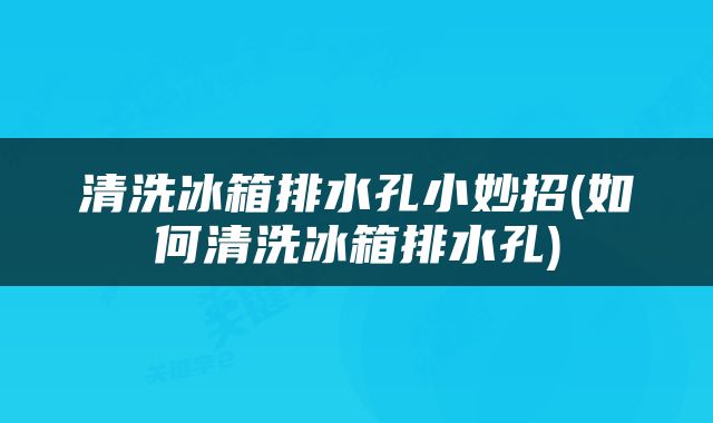 清洗冰箱排水孔小妙招(如何清洗冰箱排水孔)
