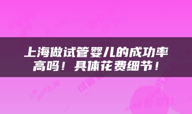 上海做试管婴儿的成功率高吗！具体花费细节！